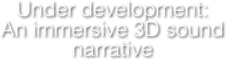 Under development:
An immersive 3D sound narrative